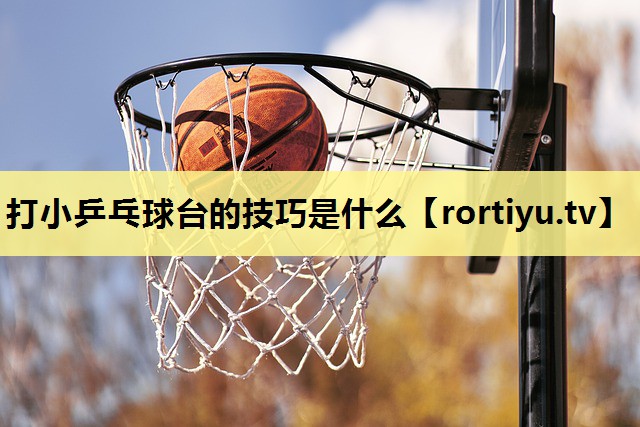 打小乒乓球台的技巧是什么