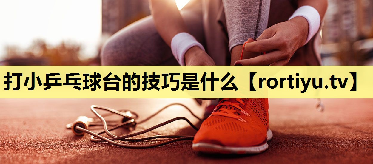 打小乒乓球台的技巧是什么