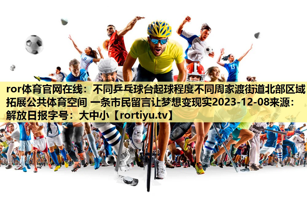 不同乒乓球台起球程度不同周家渡街道北部区域拓展公共体育空间 一条市民留言让梦想变现实2023-12-08来源：解放日报字号：大中小