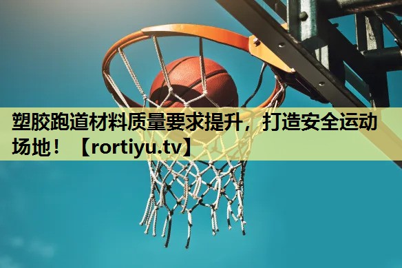 塑胶跑道材料质量要求提升，打造安全运动场地！