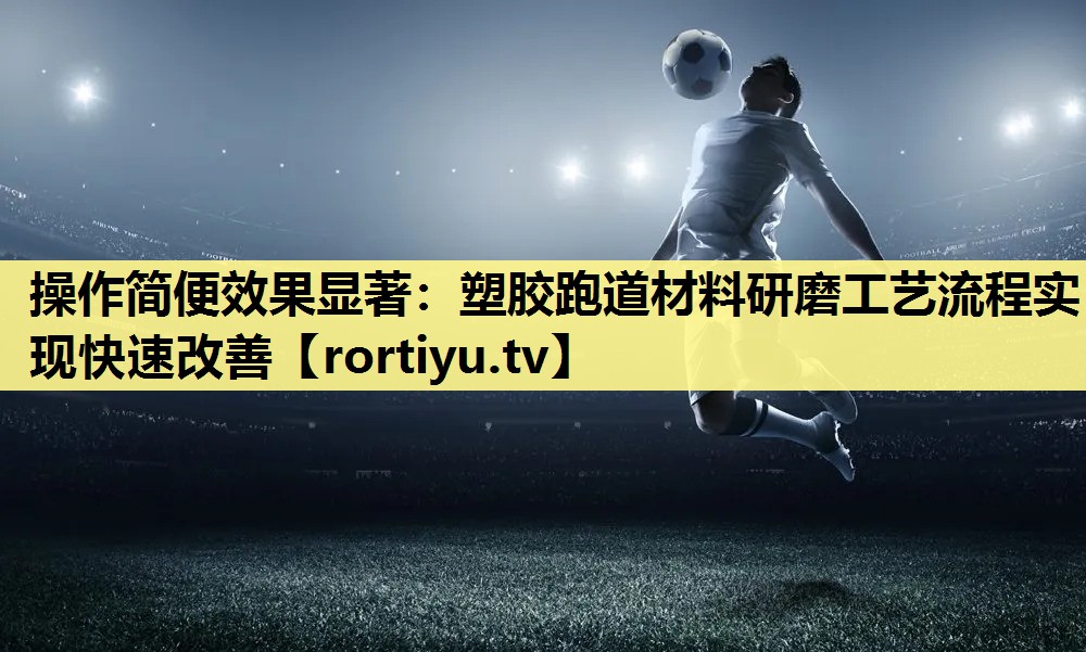 操作简便效果显著：塑胶跑道材料研磨工艺流程实现快速改善
